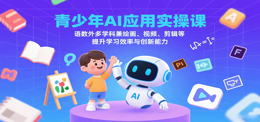 青少年AI应用实操课：语数外多学科兼绘画、视频、剪辑等提升学习效率与创新能力-鑫梵淘