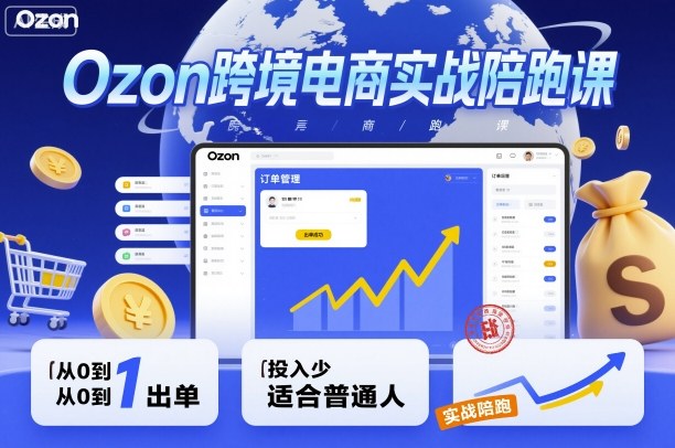 Ozon跨境电商实战陪跑课，教你从0到1出单，投入少适合普通人-鑫梵淘
