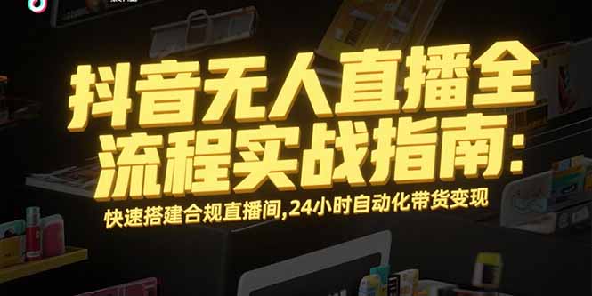 抖音无人直播全流程实战指南：快速搭建合规直播间，24小时自动化带货变现-鑫梵淘