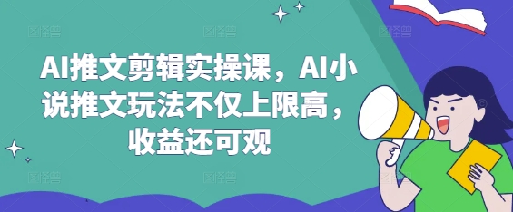 AI推文剪辑实操课，AI小说推文玩法不仅上限高，收益还可观-鑫梵淘