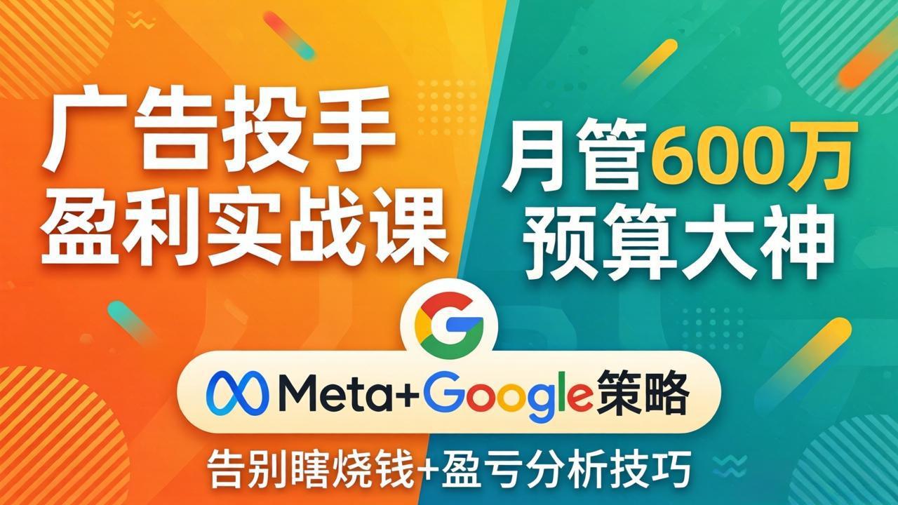 广告投手盈利实战课：月管600万预算大神，带你告别瞎烧钱，Meta+Google策略+盈亏分析-鑫梵淘