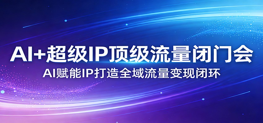 AI+超级IP顶级流量闭门会：AI赋能IP打造全域流量变现闭环-鑫梵淘