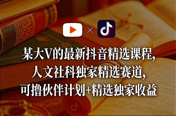 某大V的最新抖音精选课程，人文社科独家精选赛道，可撸伙伴计划+精选独家收益-鑫梵淘