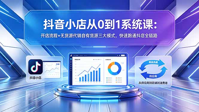 抖音小店从0到1系统课：开店流程+无货源代销自有货源三大模式，快速跑通抖店全链路-鑫梵淘