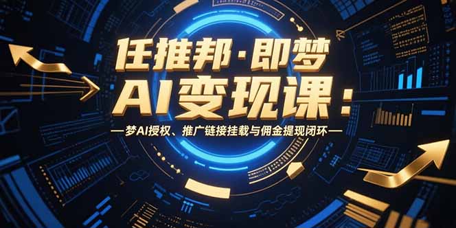 任推邦·即梦AI变现课：梦AI授权、推广链接挂载与佣金提现闭环-鑫梵淘
