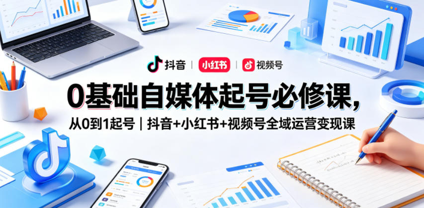 0基础自媒体起号必修课，从0到1起号｜抖音+小红书+视频号全域运营变现课-鑫梵淘