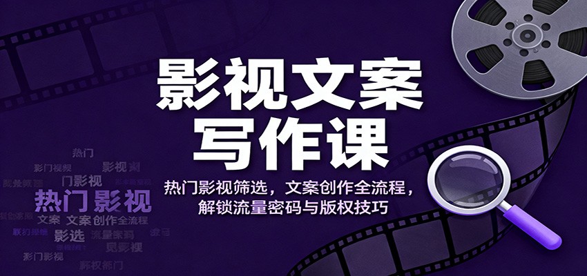 影视文案写作课：热门影视筛选，文案创作全流程，解锁流量密码与版权技巧-鑫梵淘
