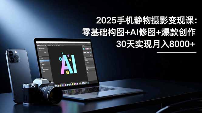 2025手机 静物摄影变现课：零基础构图+AI修图+爆款创作，30天实现月入8...-鑫梵淘