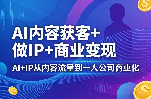 AI内容获客+做IP+商业变现，AI+IP从内容流量到一人公司商业化-鑫梵淘