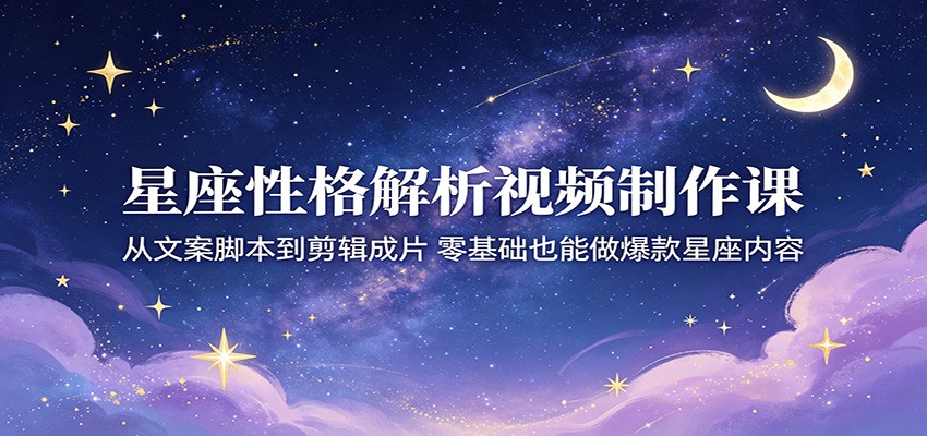 星座性格解析视频制作课：从文案脚本到剪辑成片，零基础也能做爆款星座内容-鑫梵淘