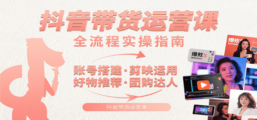 抖音带货运营课：含账号搭建、剪映运用、好物推荐、团购达人等内容，教你玩转抖音-鑫梵淘