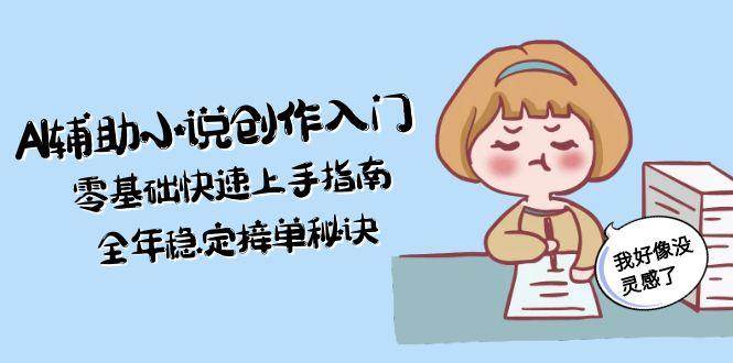 AI辅助小说创作入门，零基础快速上手指南，全年稳定接单秘诀-鑫梵淘