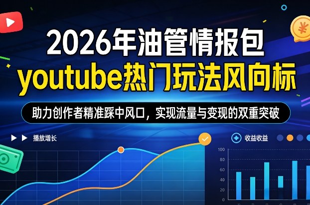2026年油管情报包，youtube热门玩法风向标，助力创作者精准踩中风口，实现流量与变现的双重突破(更新0330)-鑫梵淘