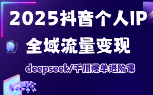 2025抖音个人IP全域流量变现进阶课，deepseek千川爆单进阶课-鑫梵淘