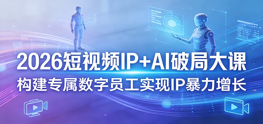 2026短视频IP+AI破局大课，构建专属数字员工实现IP暴力增长-鑫梵淘