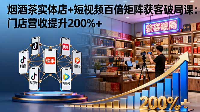 烟酒茶实体店+短视频百倍矩阵获客破局课：门店营收提升200%+-鑫梵淘