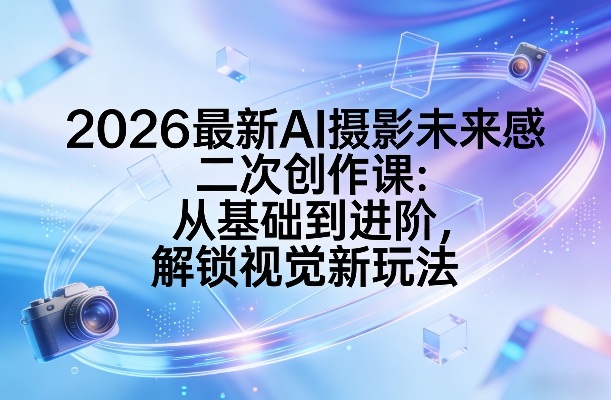 2026最新AI摄影未来感二次创作课：从基础到进阶，解锁视觉新玩法-鑫梵淘