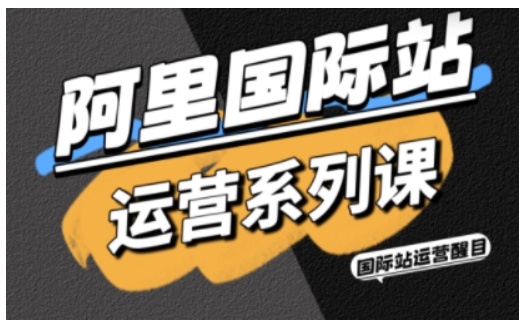 阿里国际站运营系列课，涵盖精准引流、直通车与全站推实战SOP，搭配AI效率工具包与高阶增长玩法-鑫梵淘