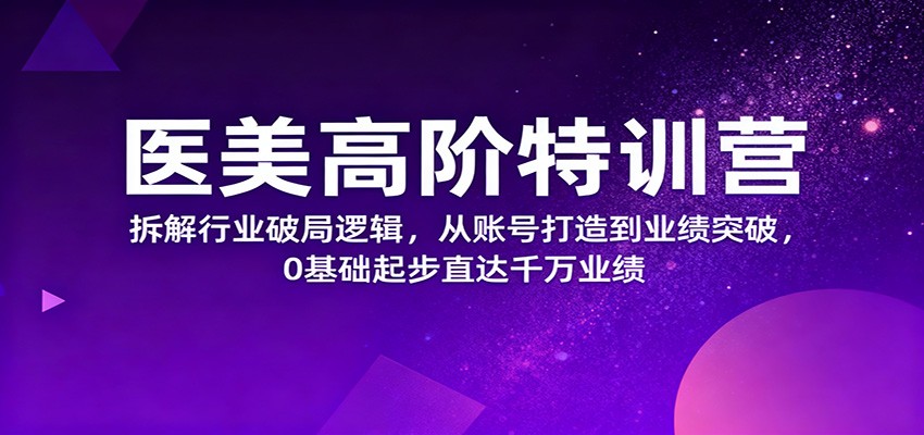 医美高阶特训营，拆解行业破局逻辑，从账号打造到业绩突破，0基础起步直达千万业绩-鑫梵淘