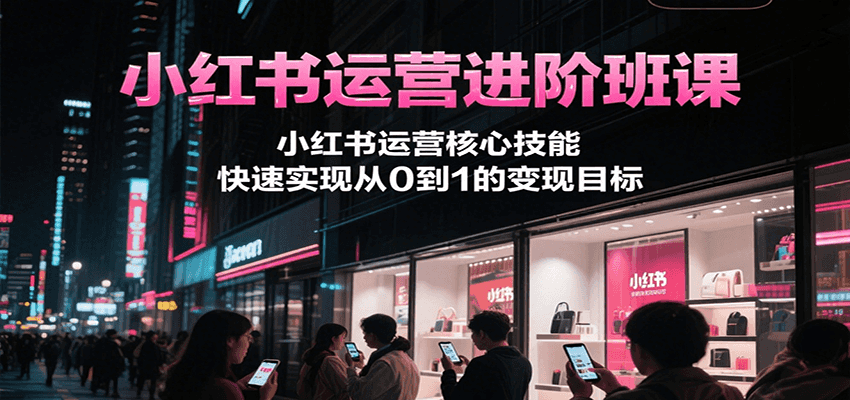 小红书运营进阶班课，小红书运营核心技能，快速实现从0到1的变现目标-鑫梵淘