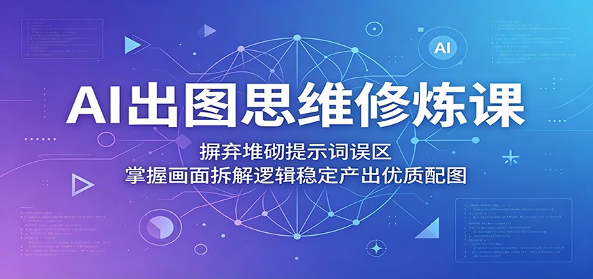 AI出图思维修炼课：摒弃堆砌提示词误区，掌握画面拆解逻辑稳定产出优质配图-鑫梵淘