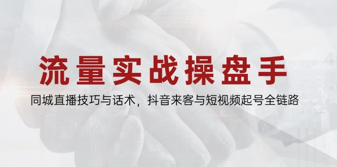 流量实战操盘手，同城直播技巧与话术，抖音来客与短视频起号全链路-鑫梵淘