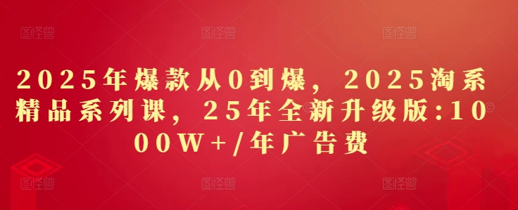 2025年爆款从0到爆，2025淘系精品系列课，25年全新升级版：1000W+1年广告费-鑫梵淘