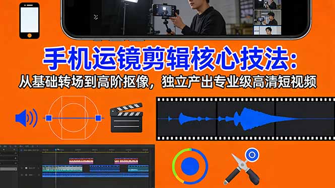 手机运镜 剪辑核心技法：从基础转场到高阶抠像，独立产出专业级高清短视频-鑫梵淘