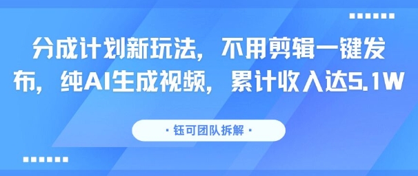 分成计划新玩法，不用剪辑一键发布，纯AI生成视频，累计收入达5.1W-鑫梵淘