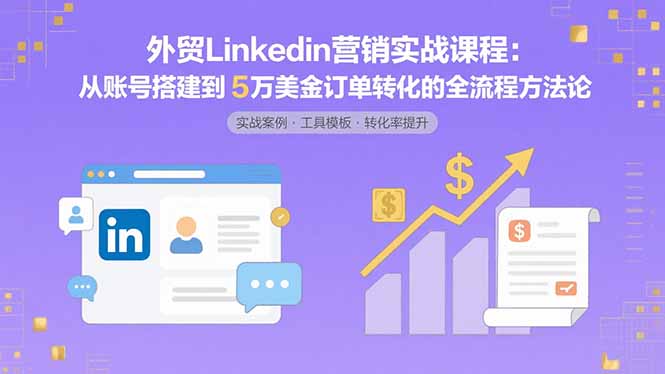 外贸LinkedIn营销实战课程：从账号搭建到5万美金订单转化的全流程方法论-鑫梵淘