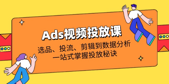Ads视频投放课全解析：选品、投流、剪辑到数据分析，一站式掌握投放秘诀-鑫梵淘