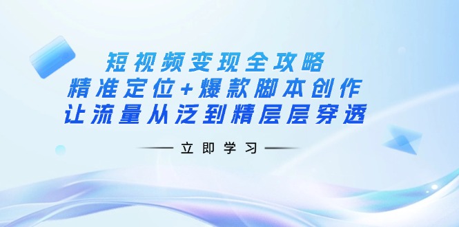 短视频变现全攻略：精准定位+爆款脚本创作，让流量从泛到精层层穿透-鑫梵淘
