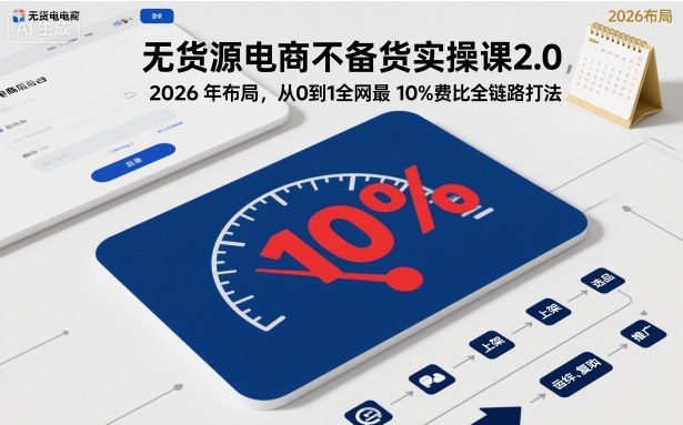 无货源电商不备货实操课2.0，2026年布局，从0到1全网最低10%费比全链路打法【更新26年4月】-鑫梵淘