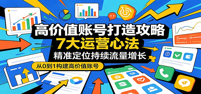 高价值账号打造攻略：7大运营心法，精准定位持续流量增长-鑫梵淘