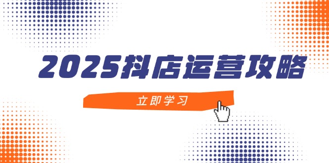 2025抖店运营攻略，掌握抖店技巧，打造月销百万，新手入门到精通-鑫梵淘