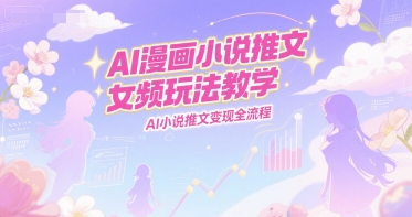 AI漫画小说推文女频玩法教学，AI小说推文变现全流程-鑫梵淘