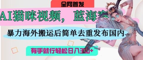 AI猫咪视频蓝海赛道，操作简单，直接海外搬运，简单去重，操作简单，有手就行日入3张-鑫梵淘