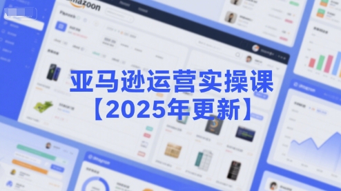 亚马逊运营实操课【2025年更新】主要内容包括亚马逊选品策略解析，选品重点方法、新品口诀必学等-鑫梵淘