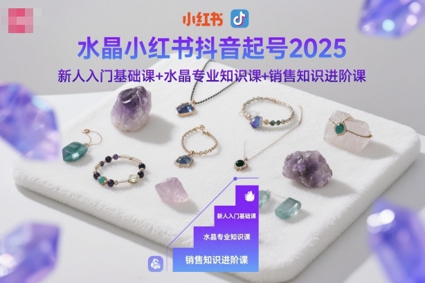 水晶小红书抖音起号2025，新人入门基础课+水晶专业知识课+销售知识进阶课-鑫梵淘