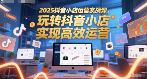 2025抖音小店运营实战课，玩转抖音小店，实现高效运营-鑫梵淘
