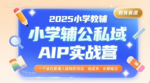 2025小学教辅公私域AIP实战营，一个适合普通人搞钱的项目，低成本，长期稳定-鑫梵淘