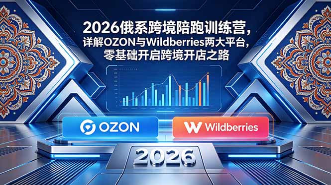 2026俄系跨境陪跑训练营，详解OZON与Wildberries两大平台，零基础开启跨境开店之路-鑫梵淘