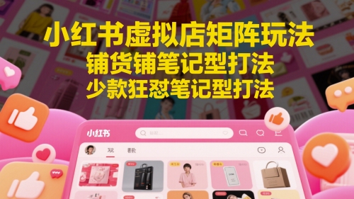 小红书虚拟店矩阵玩法，铺货铺笔记型打法，少款狂怼笔记型打法(更新)-鑫梵淘