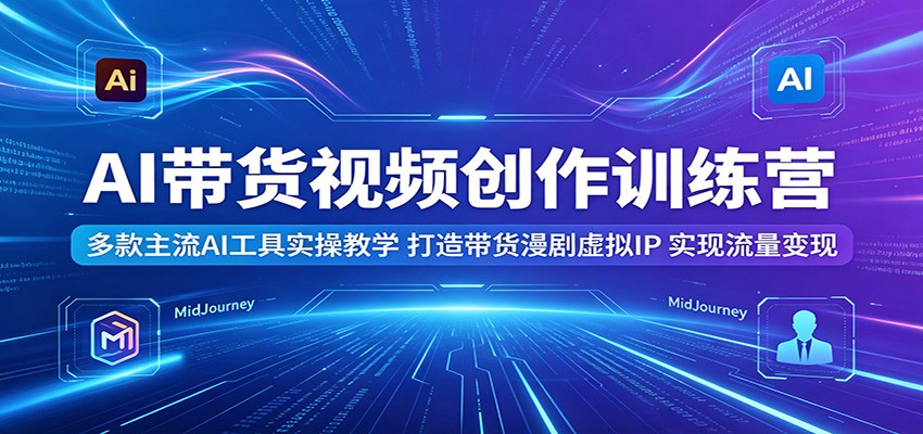 AI带货视频创作训练营：多款主流AI工具实操教学，打造带货漫剧虚拟IP，实现流量变现-鑫梵淘