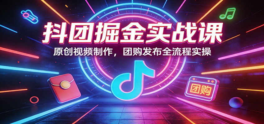 抖团掘金实战课：原创视频制作，团购发布全流程实操-鑫梵淘