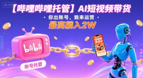 【哔哩哔哩托管】AI短视频带货，你出账号，我来运营，最高躺入2W【揭秘】-鑫梵淘