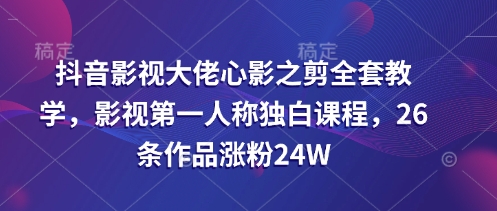 抖音影视大佬心影之剪全套教学，影视第一人称独白课程，26条作品涨粉24W-鑫梵淘
