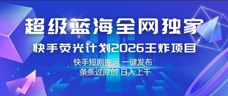 超级蓝海全网独家，快手荧光计划2026王炸项目，日入1k+，快手短剧搬运，一键发布，条条过原创【揭秘】-鑫梵淘
