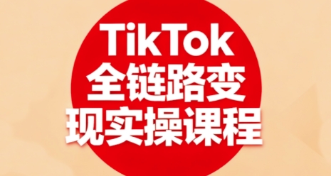 TikTok全链路变现实操课程，全方位助力学员掌握TK变现技能-鑫梵淘