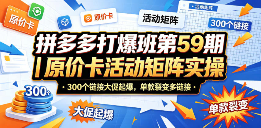拼多多打爆班第59期｜原价卡活动矩阵实操，300个链接大促起爆，单款裂变多链接-鑫梵淘